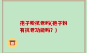 孢子粉抗老吗(孢子粉有抗老功能吗？)