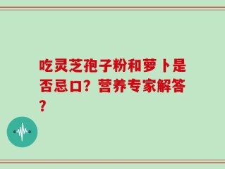 吃灵芝孢子粉和萝卜是否忌口？营养专家解答？