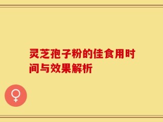 灵芝孢子粉的佳食用时间与效果解析