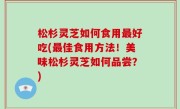 松杉灵芝如何食用最好吃(最佳食用方法！美味松杉灵芝如何品尝？)