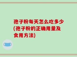 孢子粉每天怎么吃多少(孢子粉的正确用量及食用方法)