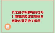 灵芝孢子粉肺癌能吃吗？肺腺癌应该吃哪些东西能吃灵芝孢子粉吗
