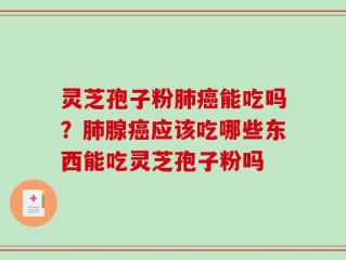 灵芝孢子粉肺癌能吃吗？肺腺癌应该吃哪些东西能吃灵芝孢子粉吗