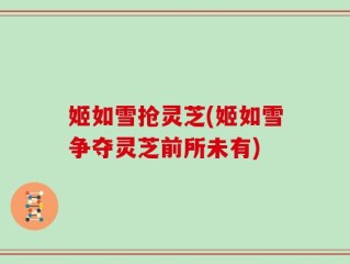 姬如雪抢灵芝(姬如雪争夺灵芝前所未有)