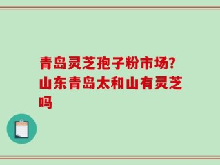 青岛灵芝孢子粉市场？山东青岛太和山有灵芝吗