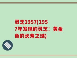灵芝1957(1957年发现的灵芝：黄金色的长寿之谜)