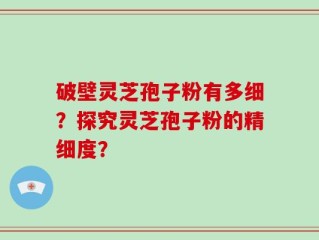 破壁灵芝孢子粉有多细？探究灵芝孢子粉的精细度？
