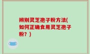 辨别灵芝孢子粉方法(如何正确食用灵芝孢子粉？)