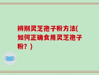辨别灵芝孢子粉方法(如何正确食用灵芝孢子粉？)