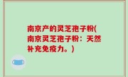 南京产的灵芝孢子粉(南京灵芝孢子粉：天然补充免疫力。)