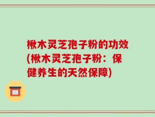楸木灵芝孢子粉的功效(楸木灵芝孢子粉：保健养生的天然保障)