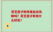 灵芝孢子粉停用后会失眠吗？灵芝孢子粉有什么好处？