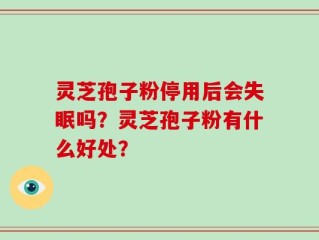 灵芝孢子粉停用后会失眠吗？灵芝孢子粉有什么好处？