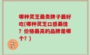 哪种灵芝最贵牌子最好吃(哪种灵芝口感最佳？价格最高的品牌是哪个？)