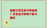 蓝帽子灵芝孢子粉推荐？灵芝孢子粉哪个牌子最好