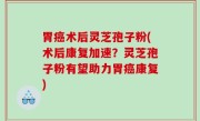 胃癌术后灵芝孢子粉(术后康复加速？灵芝孢子粉有望助力胃癌康复)