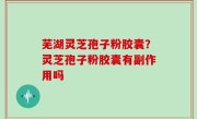 芜湖灵芝孢子粉胶囊？灵芝孢子粉胶囊有副作用吗