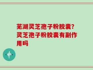 芜湖灵芝孢子粉胶囊？灵芝孢子粉胶囊有副作用吗