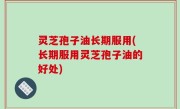灵芝孢子油长期服用(长期服用灵芝孢子油的好处)