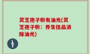 灵芝孢子粉有油光(灵芝孢子粉：养生佳品消除油光)