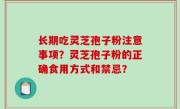长期吃灵芝孢子粉注意事项？灵芝孢子粉的正确食用方式和禁忌？