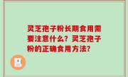 灵芝孢子粉长期食用需要注意什么？灵芝孢子粉的正确食用方法？