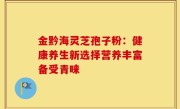 金黔海灵芝孢子粉:健康养生新选择营养丰富备受青睐
