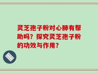 灵芝孢子粉对心肺有帮助吗？探究灵芝孢子粉的功效与作用？