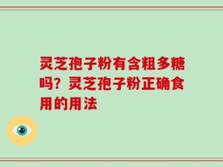 灵芝孢子粉有含粗多糖吗？灵芝孢子粉正确食用的用法