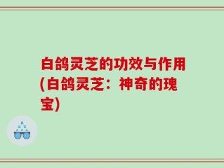 白鸽灵芝的功效与作用(白鸽灵芝：神奇的瑰宝)