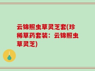 云锦照虫草灵芝套(珍稀草药套装：云锦照虫草灵芝)