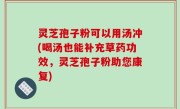 灵芝孢子粉可以用汤冲(喝汤也能补充草药功效，灵芝孢子粉助您康复)