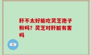 肝不太好能吃灵芝孢子粉吗？灵芝对肝脏有害吗