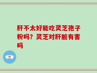 肝不太好能吃灵芝孢子粉吗？灵芝对肝脏有害吗