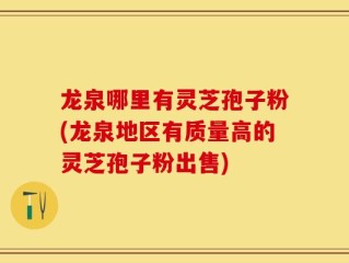 龙泉哪里有灵芝孢子粉(龙泉地区有质量高的灵芝孢子粉出售)