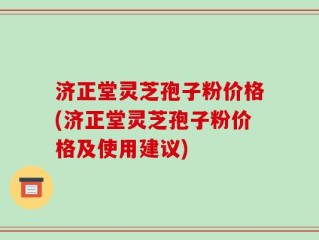 济正堂灵芝孢子粉价格(济正堂灵芝孢子粉价格及使用建议)