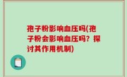 孢子粉影响血压吗(孢子粉会影响血压吗？探讨其作用机制)