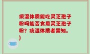 痰湿体质能吃灵芝孢子粉吗能否食用灵芝孢子粉？痰湿体质者需知。)