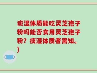 痰湿体质能吃灵芝孢子粉吗能否食用灵芝孢子粉？痰湿体质者需知。)