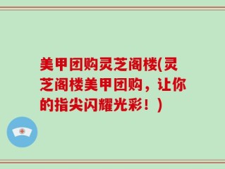 美甲团购灵芝阁楼(灵芝阁楼美甲团购，让你的指尖闪耀光彩！)