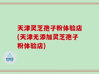 天津灵芝孢子粉体验店(天津无添加灵芝孢子粉体验店)