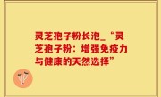 灵芝孢子粉长泡_“灵芝孢子粉：增强免疫力与健康的天然选择”