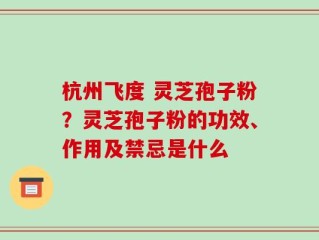 杭州飞度 灵芝孢子粉？灵芝孢子粉的功效、作用及禁忌是什么