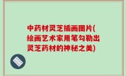 中药材灵芝插画图片(绘画艺术家用笔勾勒出灵芝药材的神秘之美)