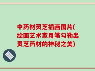 中药材灵芝插画图片(绘画艺术家用笔勾勒出灵芝药材的神秘之美)