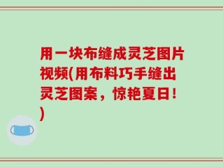 用一块布缝成灵芝图片视频(用布料巧手缝出灵芝图案，惊艳夏日！)