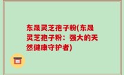 东晟灵芝孢子粉(东晟灵芝孢子粉：强大的天然健康守护者)