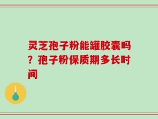 灵芝孢子粉能罐胶囊吗？孢子粉保质期多长时间