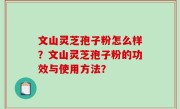 文山灵芝孢子粉怎么样？文山灵芝孢子粉的功效与使用方法？