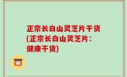 正宗长白山灵芝片干货(正宗长白山灵芝片：健康干货)